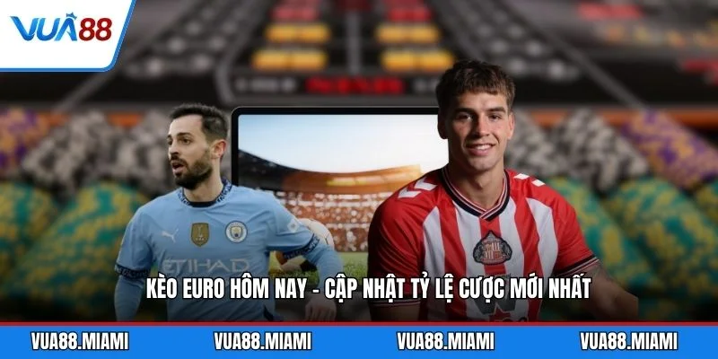 Kèo Euro Hôm Nay - Cập Nhật Tỷ Lệ Cược Mới Nhất